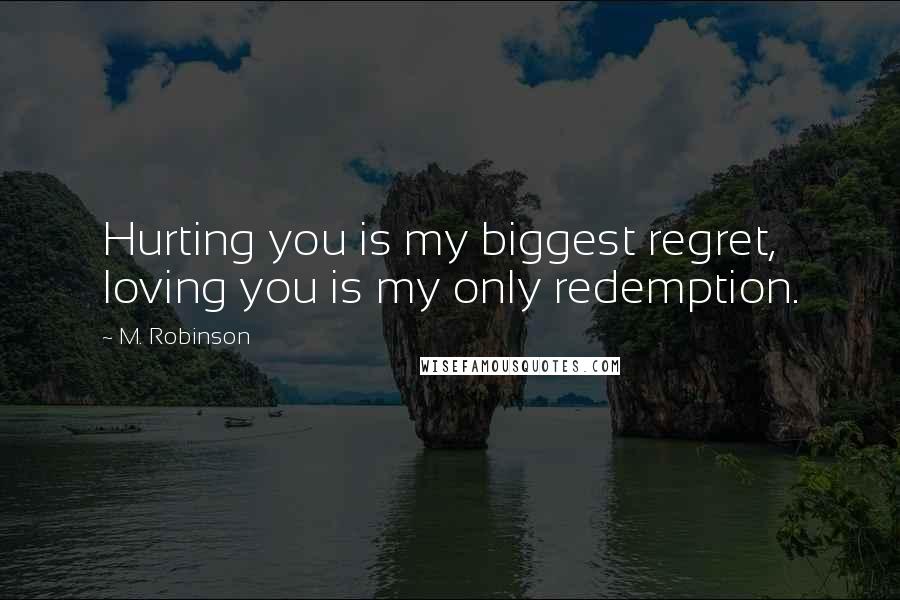 M. Robinson Quotes: Hurting you is my biggest regret, loving you is my only redemption.