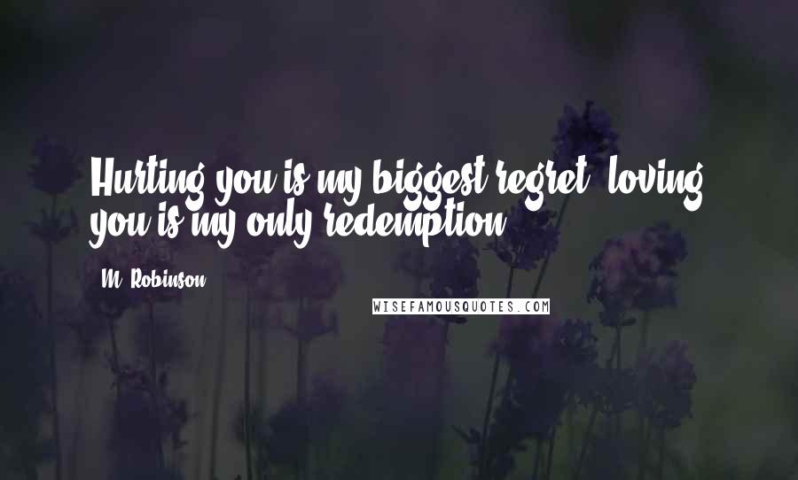 M. Robinson Quotes: Hurting you is my biggest regret, loving you is my only redemption.