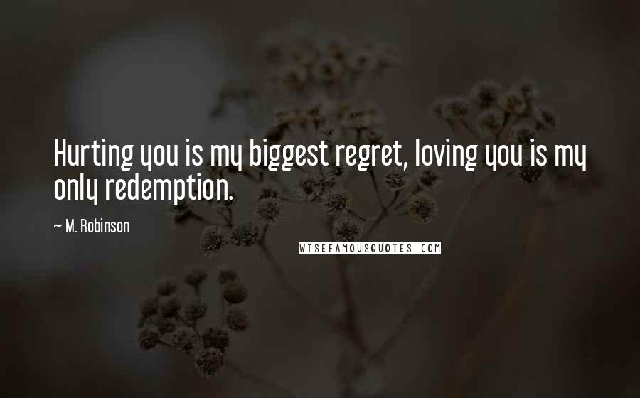 M. Robinson Quotes: Hurting you is my biggest regret, loving you is my only redemption.