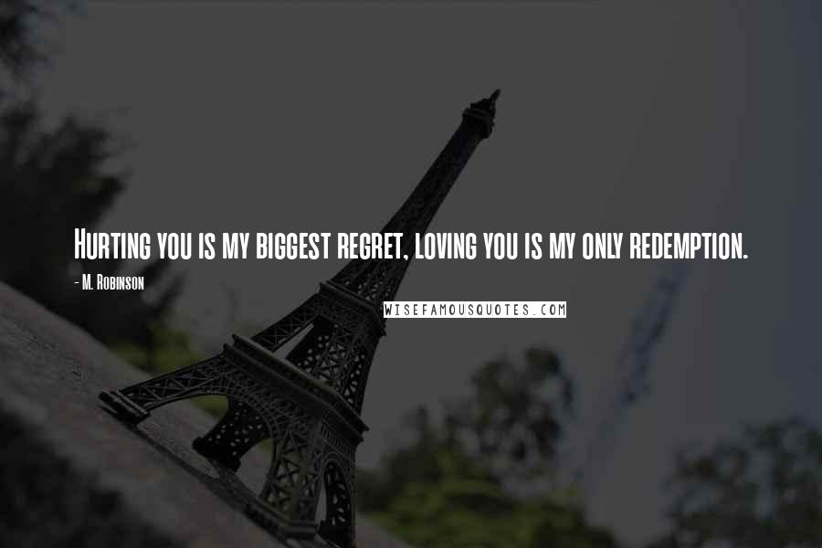 M. Robinson Quotes: Hurting you is my biggest regret, loving you is my only redemption.