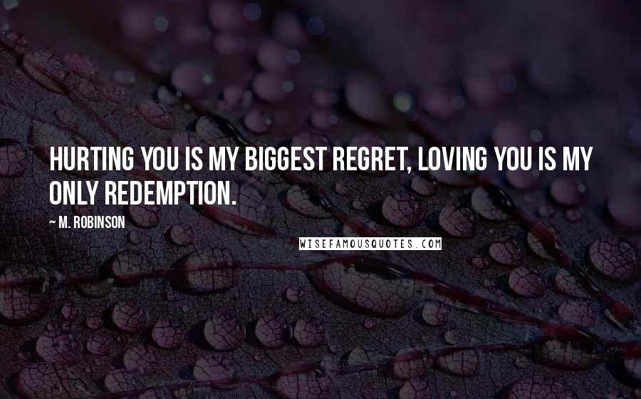 M. Robinson Quotes: Hurting you is my biggest regret, loving you is my only redemption.