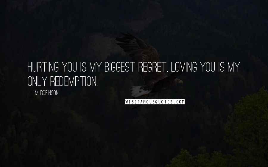 M. Robinson Quotes: Hurting you is my biggest regret, loving you is my only redemption.