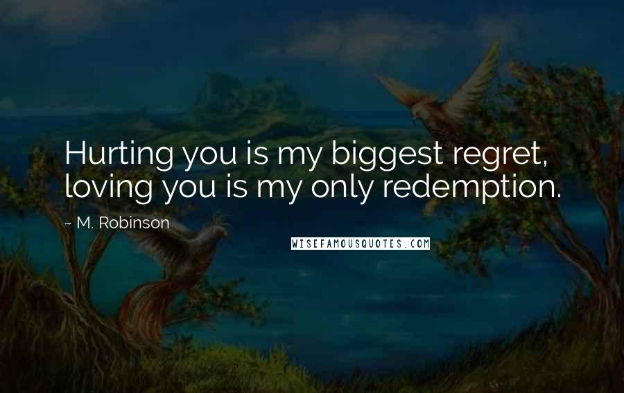 M. Robinson Quotes: Hurting you is my biggest regret, loving you is my only redemption.