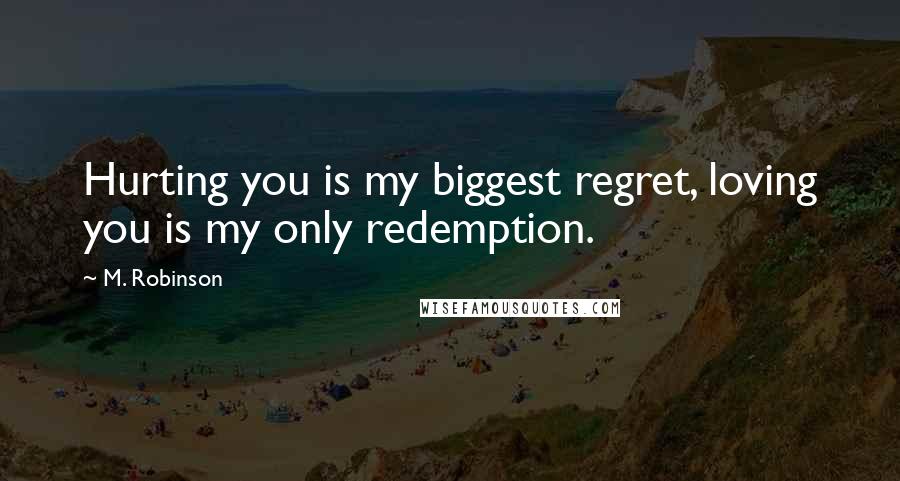 M. Robinson Quotes: Hurting you is my biggest regret, loving you is my only redemption.