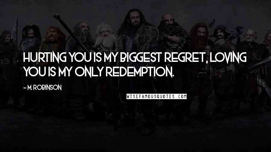 M. Robinson Quotes: Hurting you is my biggest regret, loving you is my only redemption.