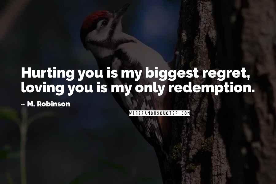 M. Robinson Quotes: Hurting you is my biggest regret, loving you is my only redemption.