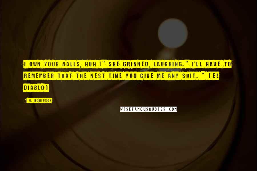 M. Robinson Quotes: I own your balls, huh !" She grinned, laughing." I'll have to remember that the nest time you give me any shit. " (El Diablo)