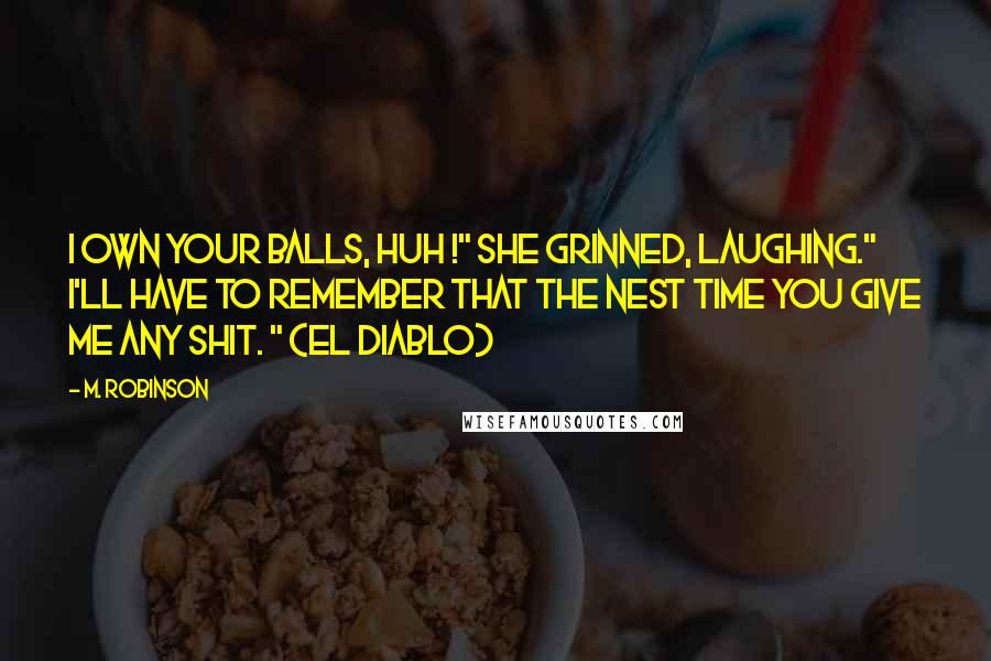 M. Robinson Quotes: I own your balls, huh !" She grinned, laughing." I'll have to remember that the nest time you give me any shit. " (El Diablo)