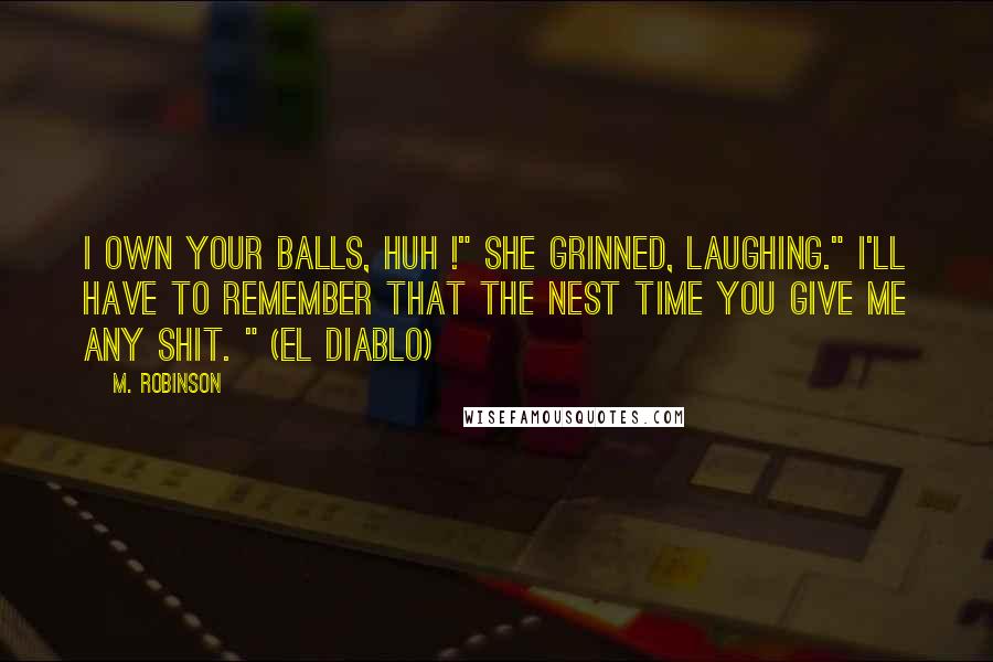 M. Robinson Quotes: I own your balls, huh !" She grinned, laughing." I'll have to remember that the nest time you give me any shit. " (El Diablo)