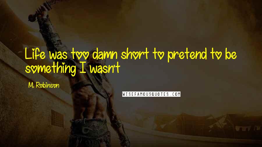 M. Robinson Quotes: Life was too damn short to pretend to be something I wasn't