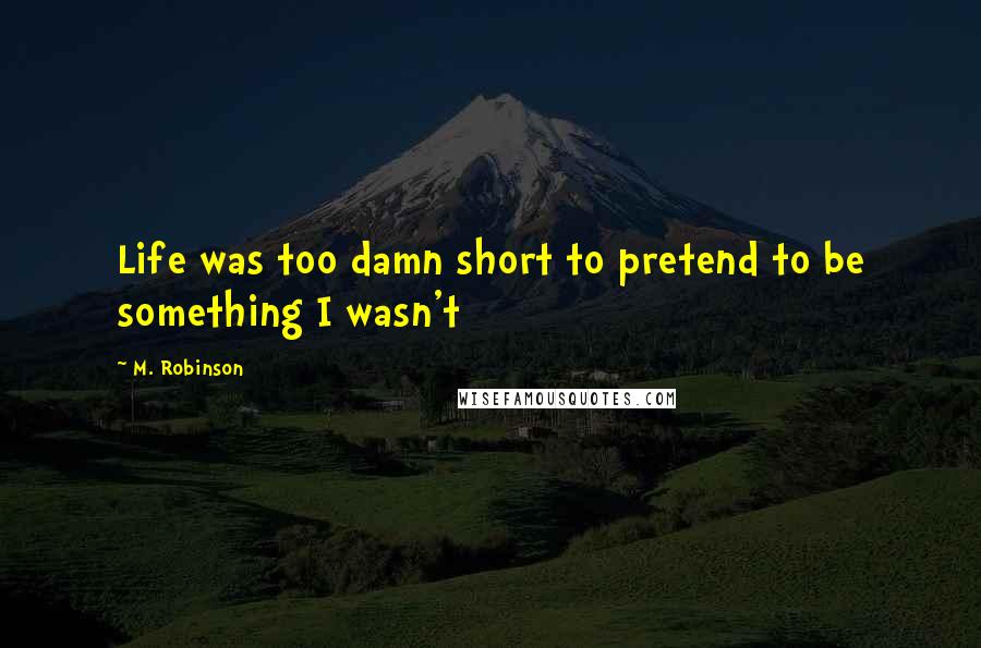 M. Robinson Quotes: Life was too damn short to pretend to be something I wasn't