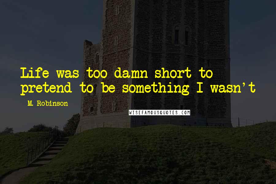 M. Robinson Quotes: Life was too damn short to pretend to be something I wasn't