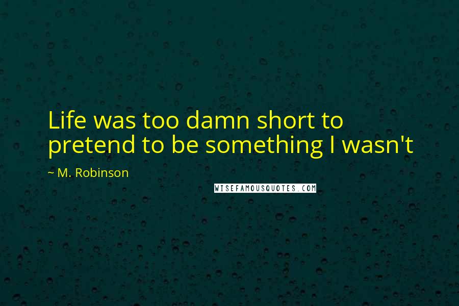 M. Robinson Quotes: Life was too damn short to pretend to be something I wasn't