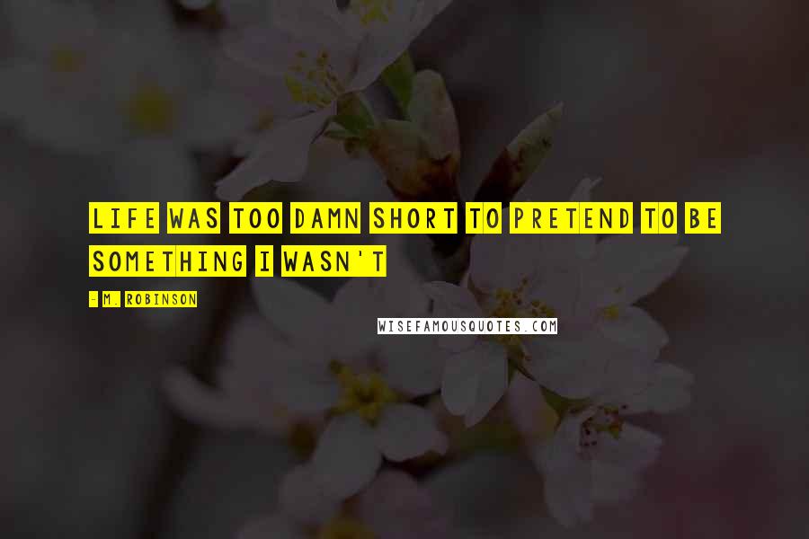 M. Robinson Quotes: Life was too damn short to pretend to be something I wasn't