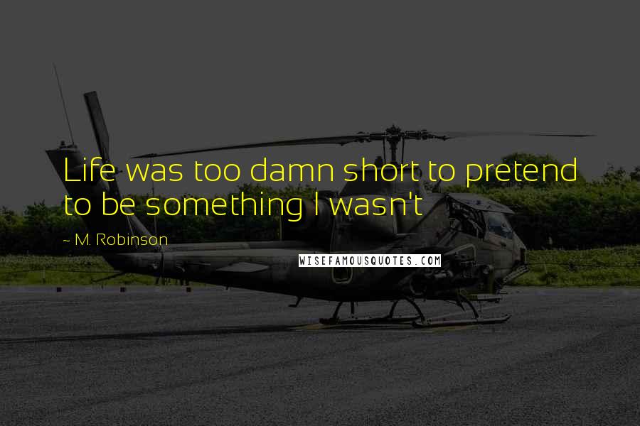 M. Robinson Quotes: Life was too damn short to pretend to be something I wasn't