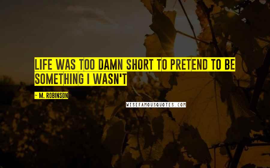 M. Robinson Quotes: Life was too damn short to pretend to be something I wasn't