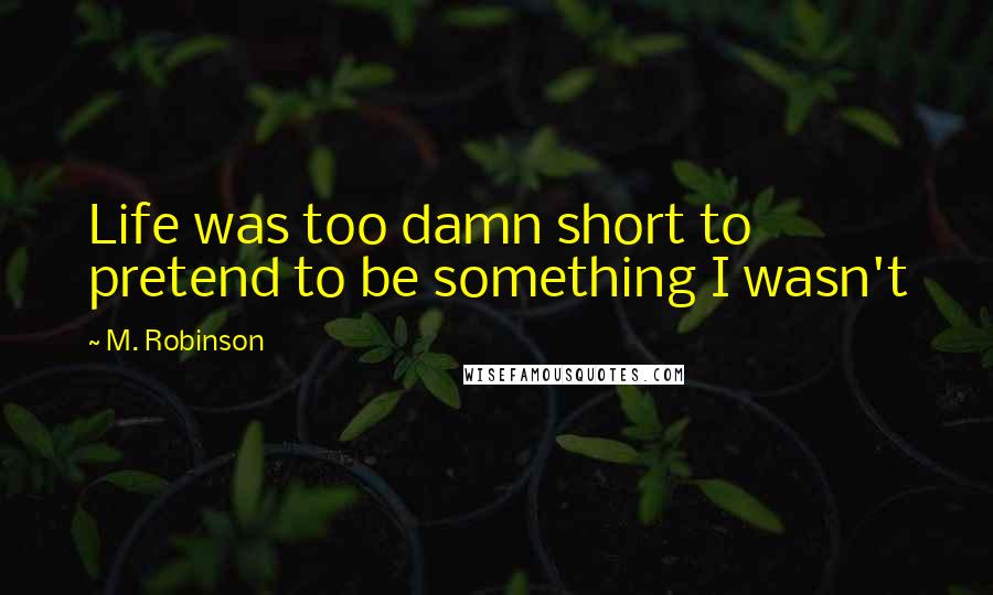 M. Robinson Quotes: Life was too damn short to pretend to be something I wasn't