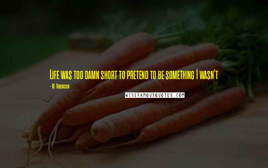 M. Robinson Quotes: Life was too damn short to pretend to be something I wasn't