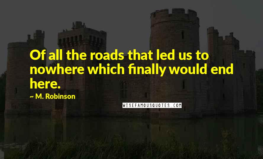 M. Robinson Quotes: Of all the roads that led us to nowhere which finally would end here.