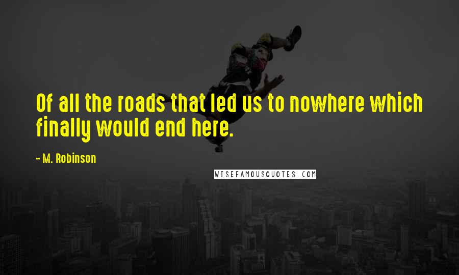 M. Robinson Quotes: Of all the roads that led us to nowhere which finally would end here.