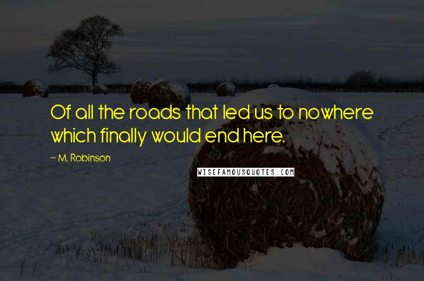 M. Robinson Quotes: Of all the roads that led us to nowhere which finally would end here.