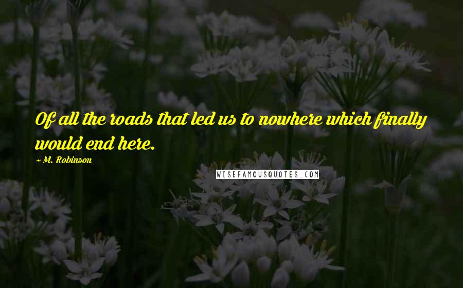 M. Robinson Quotes: Of all the roads that led us to nowhere which finally would end here.