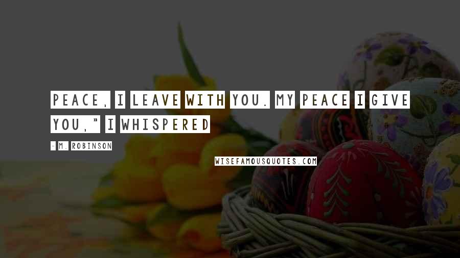 M. Robinson Quotes: Peace, I leave with you. My peace I give you," I whispered