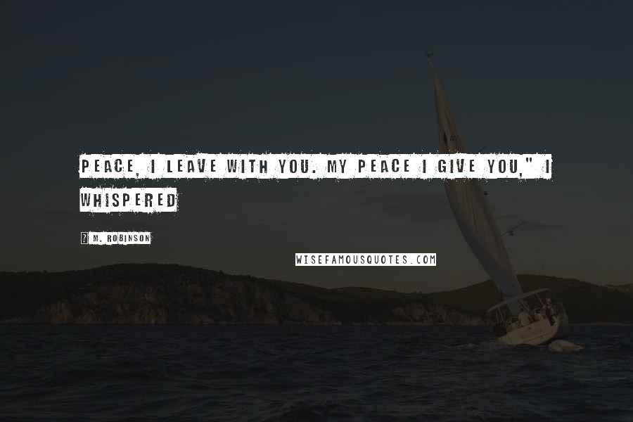 M. Robinson Quotes: Peace, I leave with you. My peace I give you," I whispered