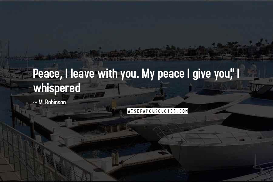 M. Robinson Quotes: Peace, I leave with you. My peace I give you," I whispered