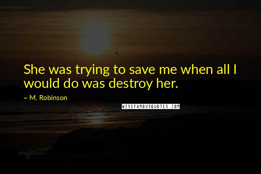 M. Robinson Quotes: She was trying to save me when all I would do was destroy her.