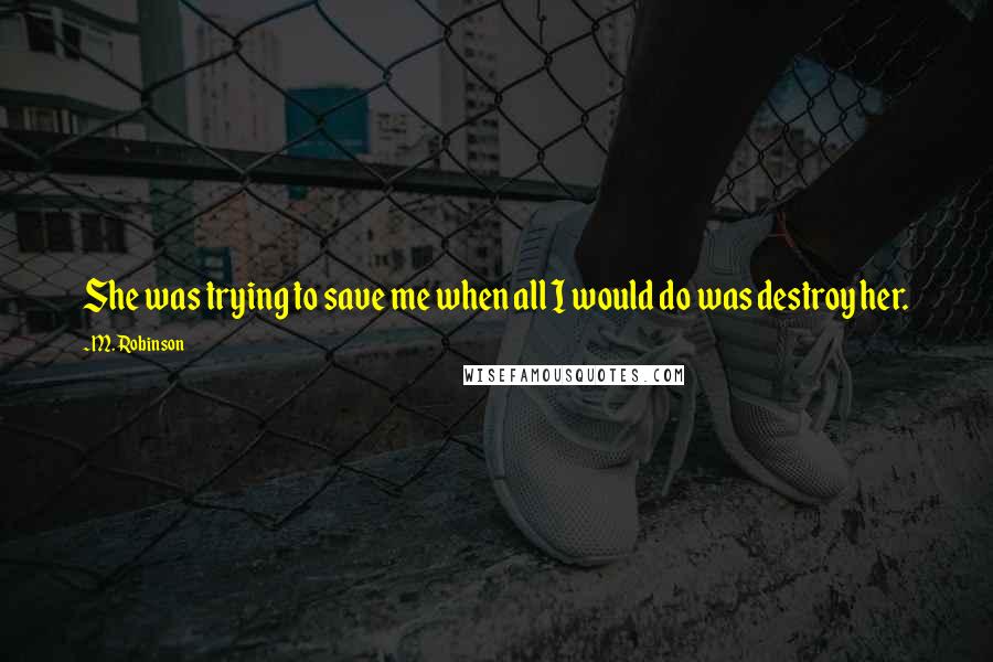 M. Robinson Quotes: She was trying to save me when all I would do was destroy her.