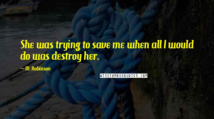 M. Robinson Quotes: She was trying to save me when all I would do was destroy her.