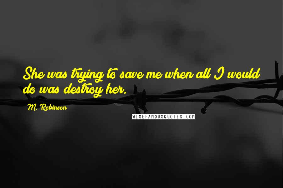 M. Robinson Quotes: She was trying to save me when all I would do was destroy her.