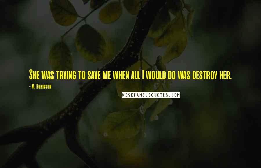 M. Robinson Quotes: She was trying to save me when all I would do was destroy her.