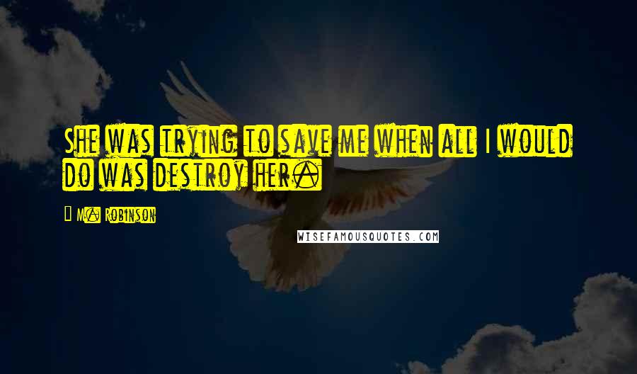 M. Robinson Quotes: She was trying to save me when all I would do was destroy her.