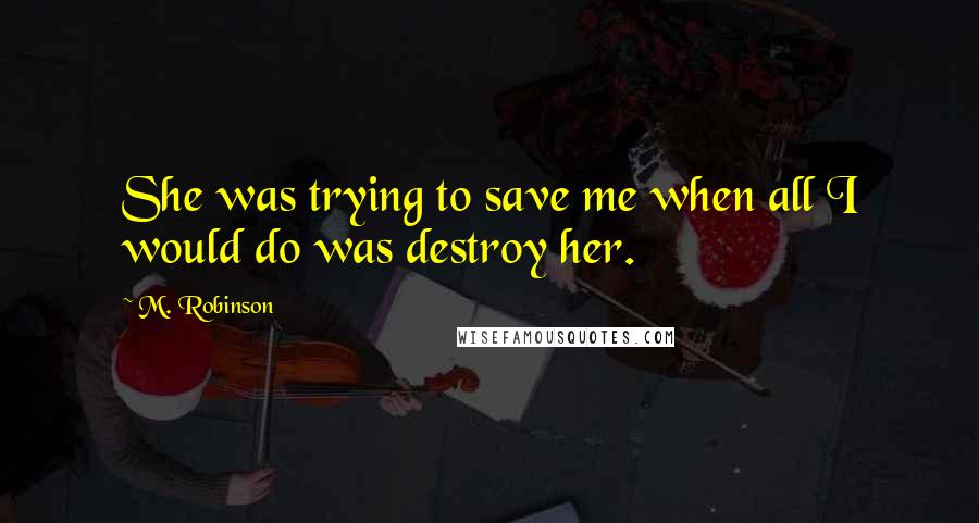 M. Robinson Quotes: She was trying to save me when all I would do was destroy her.