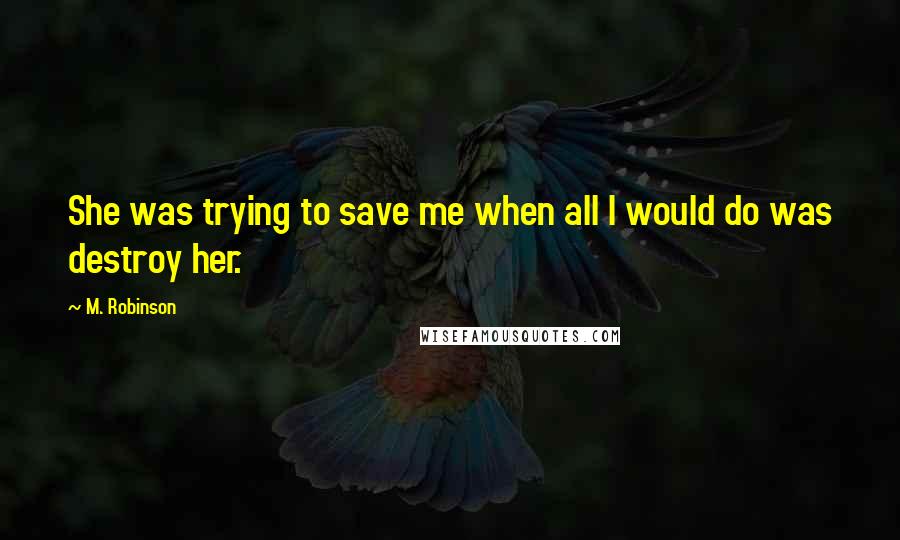 M. Robinson Quotes: She was trying to save me when all I would do was destroy her.