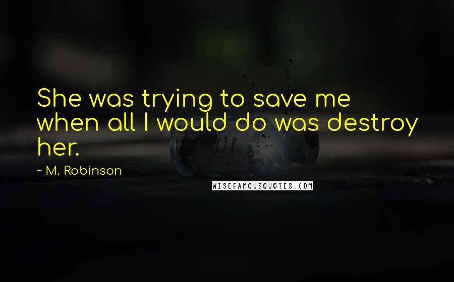 M. Robinson Quotes: She was trying to save me when all I would do was destroy her.