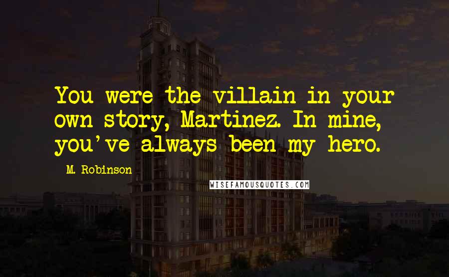 M. Robinson Quotes: You were the villain in your own story, Martinez. In mine, you've always been my hero.