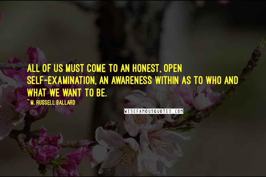 M. Russell Ballard Quotes: All of us must come to an honest, open self-examination, an awareness within as to who and what we want to be.