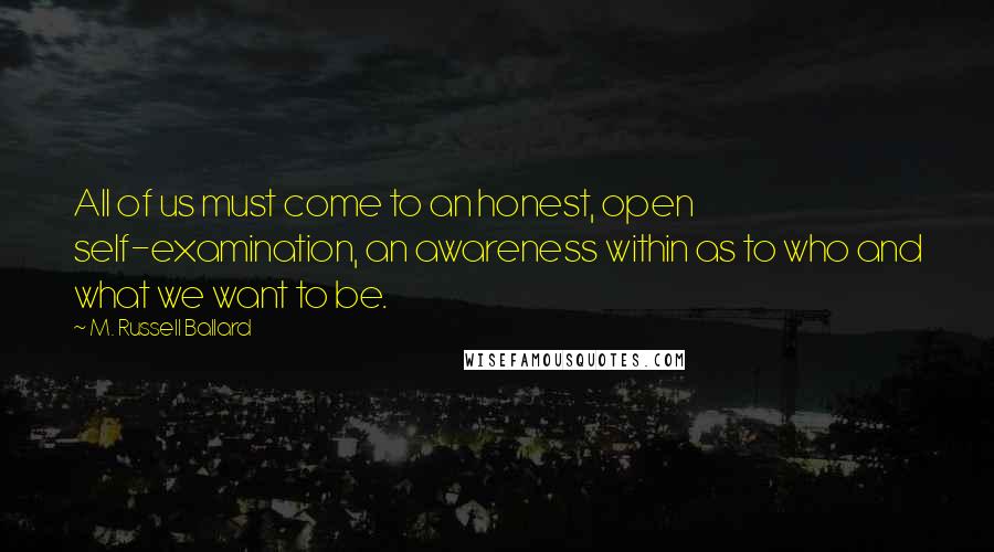 M. Russell Ballard Quotes: All of us must come to an honest, open self-examination, an awareness within as to who and what we want to be.