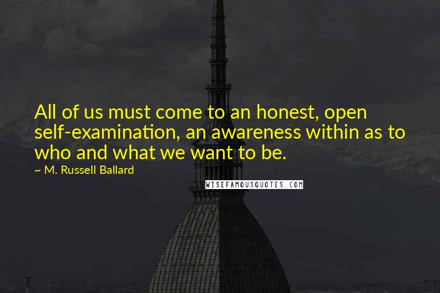 M. Russell Ballard Quotes: All of us must come to an honest, open self-examination, an awareness within as to who and what we want to be.