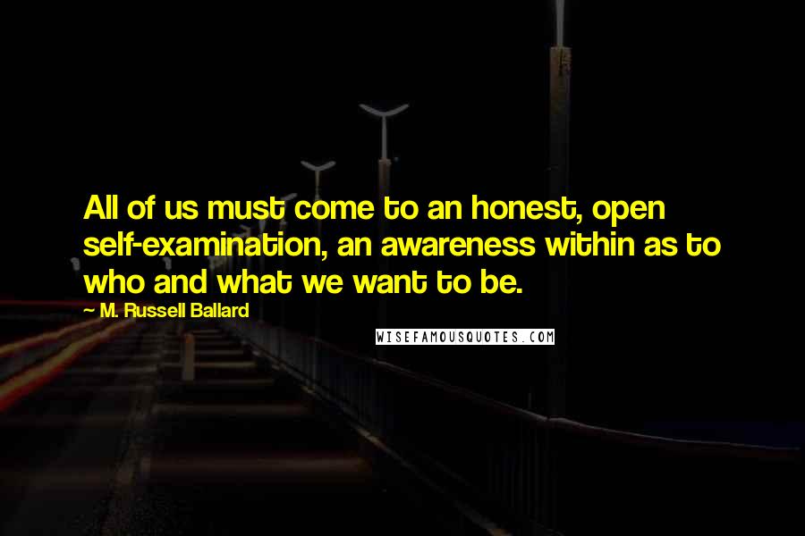 M. Russell Ballard Quotes: All of us must come to an honest, open self-examination, an awareness within as to who and what we want to be.