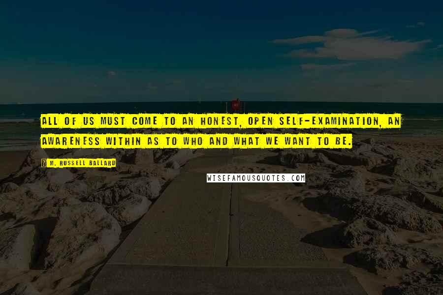 M. Russell Ballard Quotes: All of us must come to an honest, open self-examination, an awareness within as to who and what we want to be.