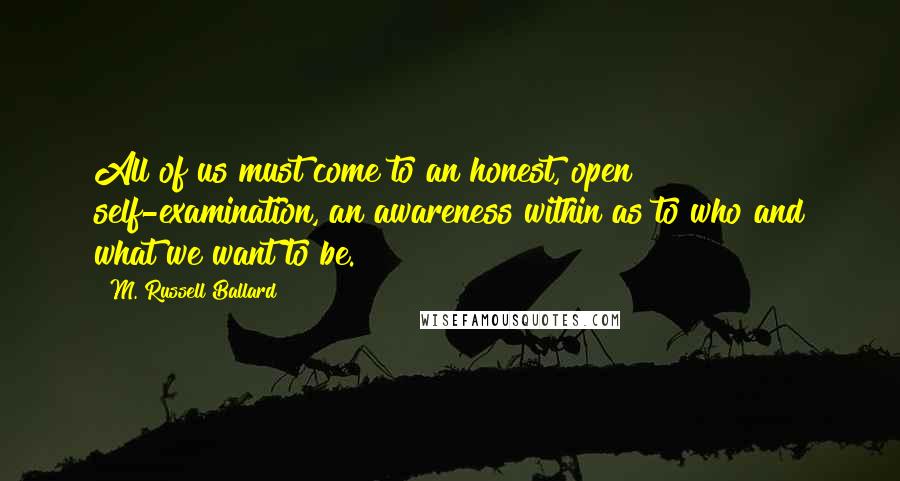 M. Russell Ballard Quotes: All of us must come to an honest, open self-examination, an awareness within as to who and what we want to be.