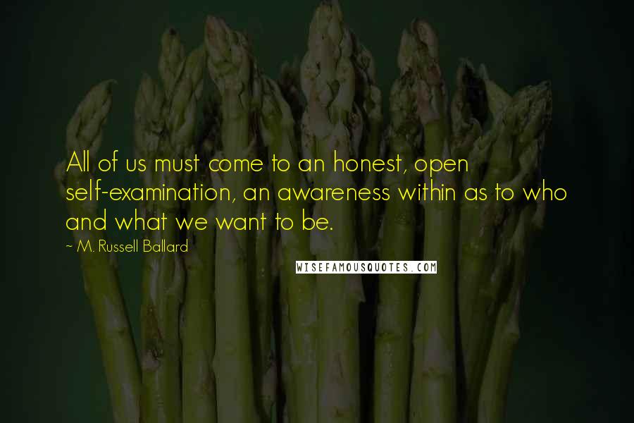 M. Russell Ballard Quotes: All of us must come to an honest, open self-examination, an awareness within as to who and what we want to be.