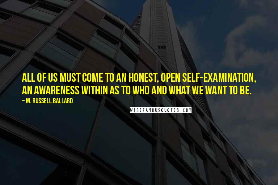 M. Russell Ballard Quotes: All of us must come to an honest, open self-examination, an awareness within as to who and what we want to be.