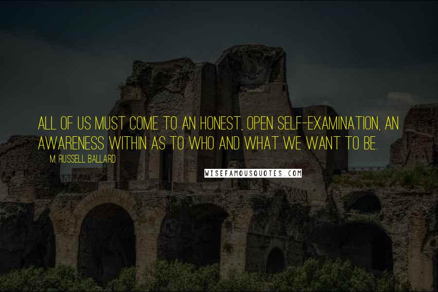 M. Russell Ballard Quotes: All of us must come to an honest, open self-examination, an awareness within as to who and what we want to be.