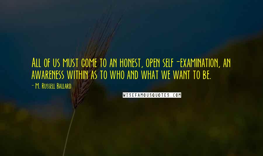 M. Russell Ballard Quotes: All of us must come to an honest, open self-examination, an awareness within as to who and what we want to be.