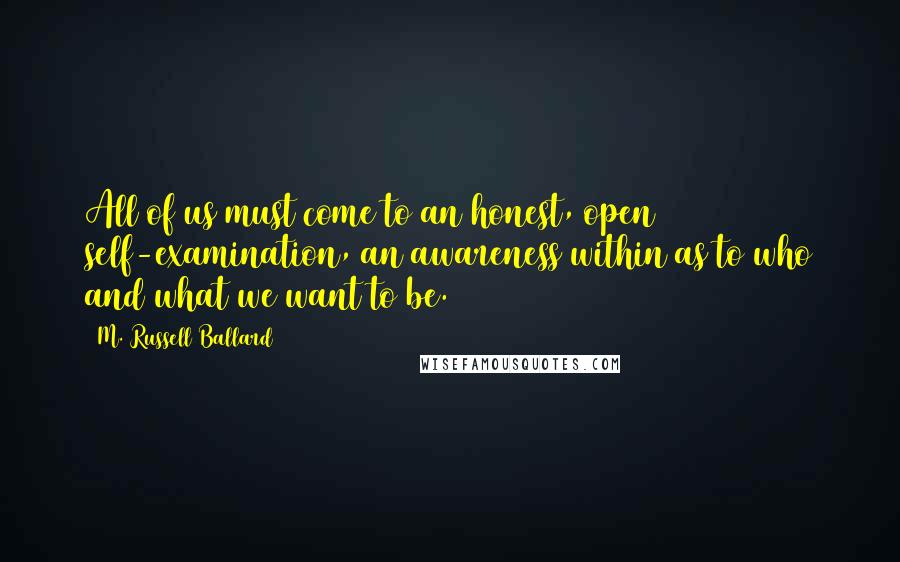 M. Russell Ballard Quotes: All of us must come to an honest, open self-examination, an awareness within as to who and what we want to be.